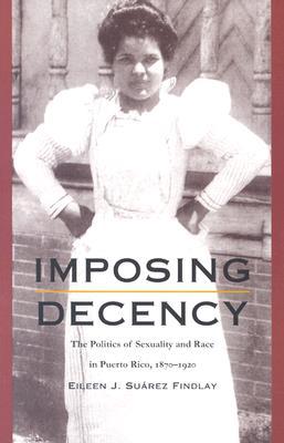 Imposing Decency: The Politics of Sexuality and Race in Puerto Rico, 1870–1920 (Paperback)