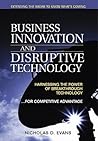Business Innovation and Disruptive Technology: Harnessing the Power of Breakthrough Technology...for Competitive Advantage Business Innovation and Disruptive Technology: Harnessing the Power of Breakthrough Technology...for Competitive Advantage