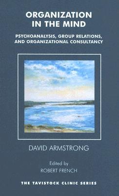 Organization in the Mind: Psychoanalysis, Group Relations and Organizational Consultancy (Tavistock Clinic Series)