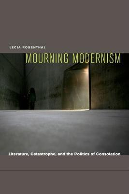 Mourning Modernism: Literature, Catastrophe, and the Politics of Consolation (Hardcover)