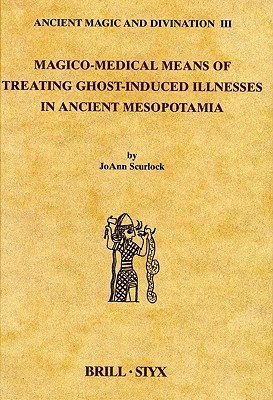 Magico-Medical Means of Treating Ghost-Induced Illnesses in Ancient Mesopotamia (Ancient Magic and Divination, 3)