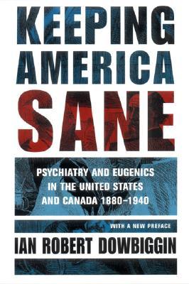 Keeping America Sane: Psychiatry and Eugenics in the United States and Canada, 1880–1940 (Cornell Studies in the History of Psychiatry)