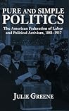 Pure and Simple Politics: The American Federation of Labor and Political Activism, 1881 - 1917 Pure and Simple Politics: The American Federation of Labor and Political Activism, 1881 - 1917
