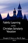 Faithful Learning and the Christian Scholarly Vocation Faithful Learning and the Christian Scholarly Vocation