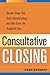 Consultative Closing: Simple Steps That Build Relationships And Win Even the Toughest Sale