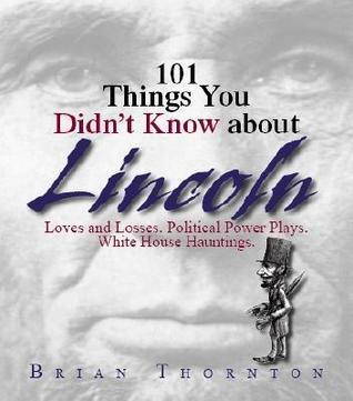101 Things You Didn't Know About Lincoln: Loves And Losses! Political Power Plays! White House Hauntings! (101 Things Series)