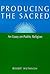 Producing the Sacred: AN ESSAY ON PUBLIC RELIGION (Public Express Religion America)