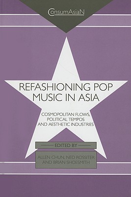 Refashioning Pop Music in Asia: Cosmopolitan Flows, Political Tempos, and Aesthetic Industries (ConsumAsian Series)