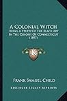 A Colonial Witch: Being A Study Of The Black Art In The Colony Of Connecticut (1897)