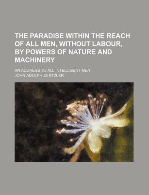 The Paradise Within the Reach of All Men, Without Labour, by Powers of Nature and Machinery; An Address to All Intelligent Men (Paperback)