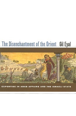 The Disenchantment of the Orient: Expertise in Arab Affairs and the Israeli State (Hardcover)