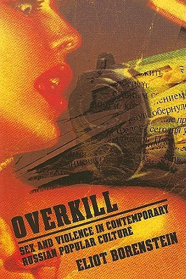 Overkill: Sex and Violence in Contemporary Russian Popular Culture (Culture and Society after Socialism)