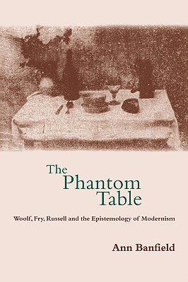 The Phantom Table: Woolf, Fry, Russell and the Epistemology of Modernism (Volume 0)