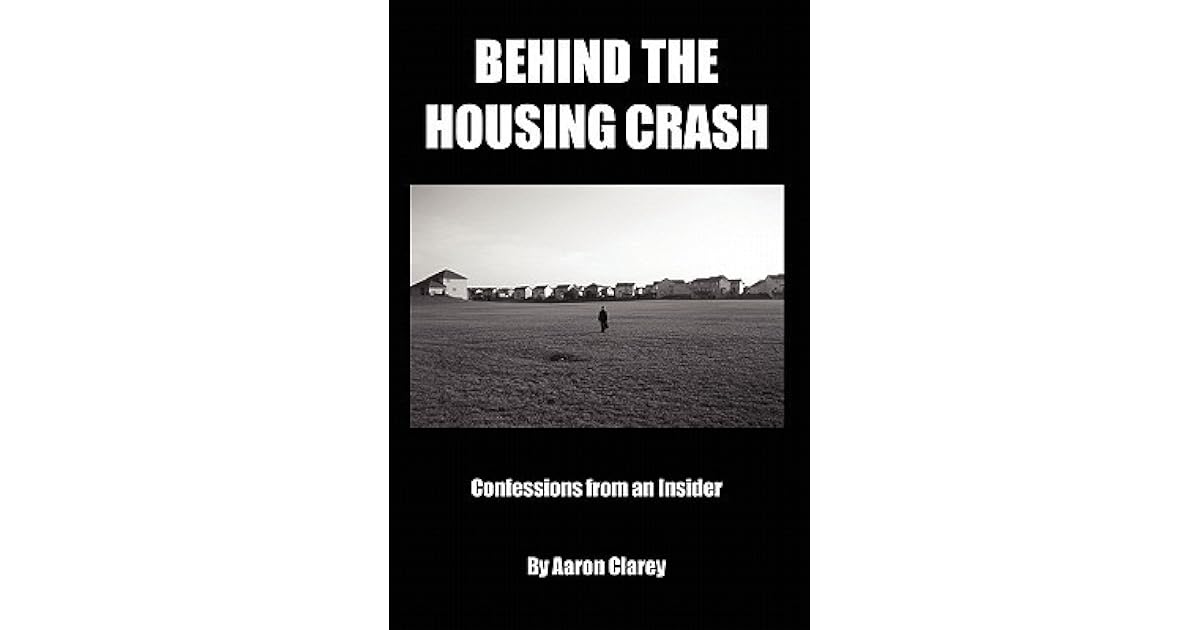 Behind the Housing Crash Confessions from an Insider by Aaron Clarey