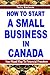 How To Start A Small Business In Canada: Your Road Map to Financial Freedom