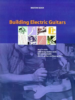 Building Electric Guitars: How to Make Solid-Body, Hollow-Body and Semi-Acoustic Electric Guitars and Bass Guitars (Paperback)