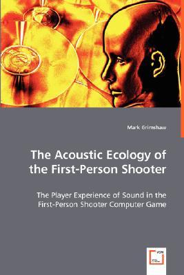 The Acoustic Ecology of the First-Person Shooter: The Player Experience of Sound in the First-Person Shooter Computer Game (Paperback)