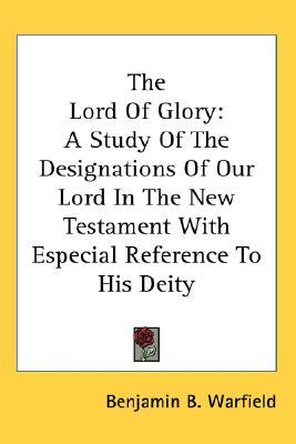The Lord Of Glory: A Study Of The Designations Of Our Lord In The New Testament With Especial Reference To His Deity