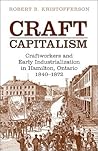 Craft Capitalism: Craftsworkers and Early Industrialization in Hamilton, Ontario (Canadian Social History Series)