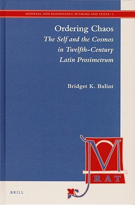 Ordering Chaos: The Self and the Cosmos in Twelfth-Century Latin Prosimetrum (Medieval and Renaissance Authors and Texts, 3)