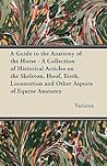 A Guide to the Anatomy of the Horse - A Collection of Historical Articles on the Skeleton, Hoof, Teeth, Locomotion and Other Aspects of Equine Anato