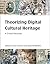Theorizing Digital Cultural Heritage by Fiona Cameron