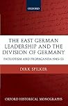 The East German Leadership and the Division of Germany: Patriotism and Propaganda 1945-1953 (Oxford Historical Monographs)
