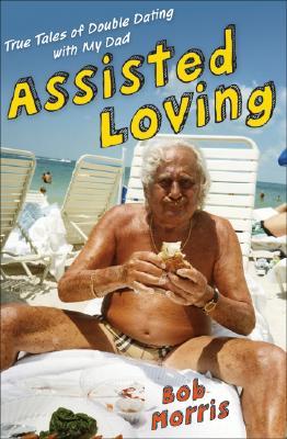 Assisted Loving: True Tales of Double Dating with My Dad (Hardcover)