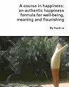 A Course in Happiness: An Authentic Happiness Formula for Well-Being, Meaning and Flourishing