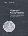 Mapping and Naming the Moon: A History of Lunar Cartography and Nomenclature Mapping and Naming the Moon: A History of Lunar Cartography and Nomenclature