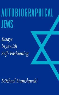 Autobiographical Jews: Essays in Jewish Self-Fashioning (Samuel and Althea Stroum Lectures in Jewish Studies)