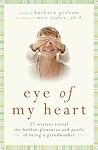 Eye of My Heart: 27 Writers Reveal the Hidden Pleasures and Perils of Being a Grandmother