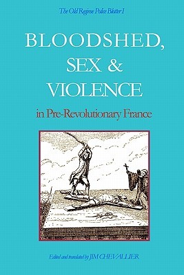 The Old Regime Police Blotter I: Bloodshed, Sex & Violence In Pre-Revolutionary France (Paperback)