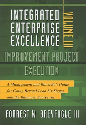 Integrated Enterprise Excellence, Vol. III Improvement Project Execution: A Management and Black Belt Guide for Going Beyond Lean Six Sigma and the Balanced Scorecard