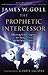 The Prophetic Intercessor by James W. Goll The Prophetic Intercessor by James W. Goll