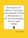 Restorations of Masonic Geometry and Symbolry Being a Dissertation on the Lost Knowledges of the Lodge