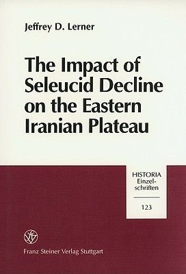 The Impact of Seleucid Decline on the Eastern Iranian Plateau: The Foundations of Arsacid Parthia and Graeco-Bactria (Historia - Einzelschriften)
