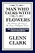 The Man Who Talks with the Flowers by Glenn Clark The Man Who Talks with the Flowers by Glenn Clark