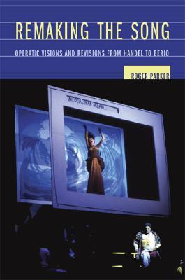 Remaking the Song: Operatic Visions and Revisions from Handel to Berio (Ernest Bloch Lectures) (Volume 13)
