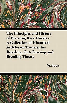 The Principles and History of Breeding Race Horses - A Collection of Historical Articles on Trotters, In-Breeding, Out-Crossing and Breeding Theory (Paperback)