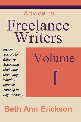 Advice to Freelance Writers: Insider Secrets to Effective Shoestring Marketing, Managing a Winning Mindset, and Thriving in Any Economy Volume 1 (Paperback)