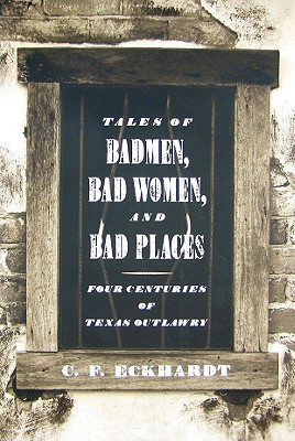 Tales of Badmen, Bad Women, and Bad Places: Four Centuries of Texas Outlawry (Paperback)