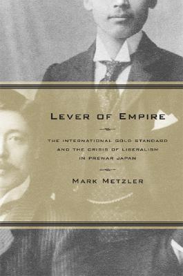 Lever of Empire: The International Gold Standard and the Crisis of Liberalism in Prewar Japan (Twentieth Century Japan: The Emergence of a World Power) (Volume 17)