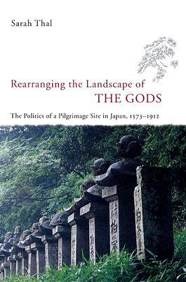 Rearranging the Landscape of the Gods: The Politics of a Pilgrimage Site in Japan, 1573-1912 (Studies of the Weatherhead East Asian Institute)