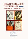 Creating Meaning Through Art: Teacher As Choice Maker Creating Meaning Through Art: Teacher As Choice Maker