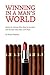 Winning in a Man's World: Advice for Women Who Want to Succeed and the Men Who Work With Them
