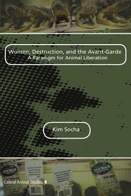 Women, Destruction, and the Avant-garde: A Paradigm for Animal Liberation (Critical Animal Studies, 1)