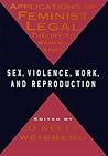 Applications of Feminist Legal Theory to Women's Lives: Sex, Violence, Work, and Reproduction Applications of Feminist Legal Theory to Women's Lives: Sex, Violence, Work, and Reproduction