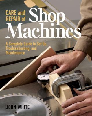 Care and Repair of Shop Machines: A Complete Guide to Setup, Troubleshooting, and Ma (Paperback)