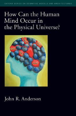 How Can the Human Mind Occur in the Physical Universe? (Oxford Series on Cognitive Models and Architectures)